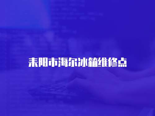 耒陽市海爾冰箱維修點(diǎn)