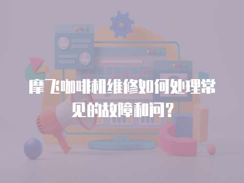 摩飛咖啡機維修如何處理常見的故障和問？
