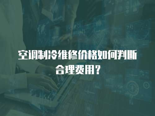 空調制冷維修價格如何判斷合理費用？