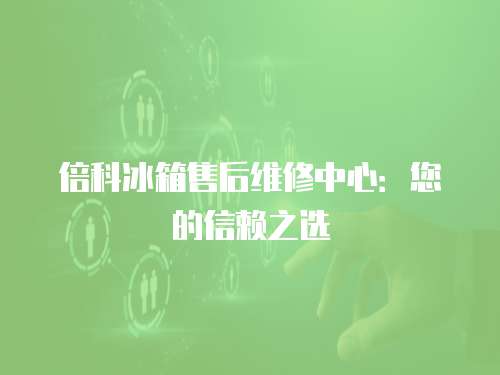 倍科冰箱售后維修中心：您的信賴之選