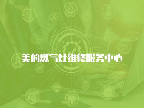美的燃?xì)庠罹S修服務(wù)中心