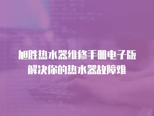 旭勝熱水器維修手冊電子版解決你的熱水器故障難
