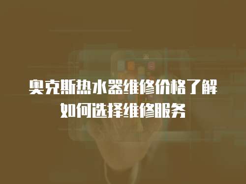 奧克斯熱水器維修價格了解如何選擇維修服務