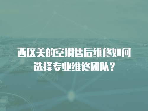 西區美的空調售后維修如何選擇專業維修團隊？
