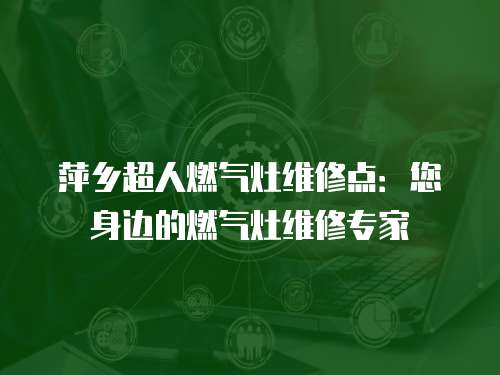 萍鄉(xiāng)超人燃?xì)庠罹S修點(diǎn)：您身邊的燃?xì)庠罹S修專家