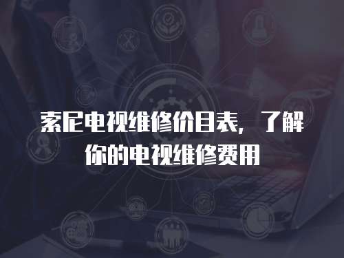 索尼電視維修價(jià)目表，了解你的電視維修費(fèi)用