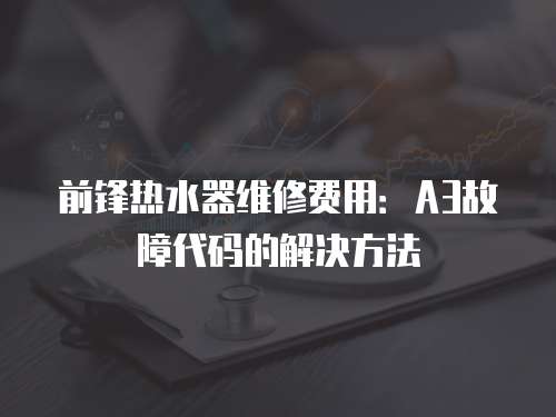 前鋒熱水器維修費(fèi)用：A3故障代碼的解決方法
