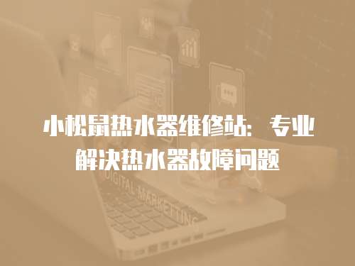 小松鼠熱水器維修站：專業(yè)解決熱水器故障問(wèn)題