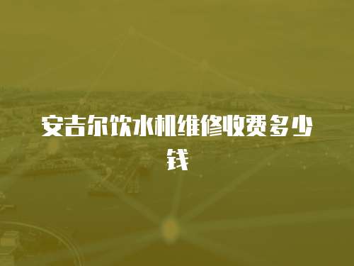 安吉爾飲水機維修收費多少錢