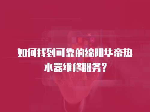 如何找到可靠的綿陽華帝熱水器維修服務？