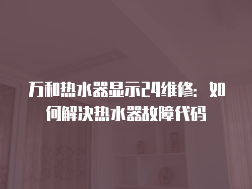 萬和熱水器顯示24維修：如何解決熱水器故障代碼