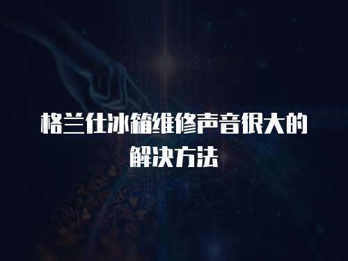 格蘭仕冰箱維修聲音很大的解決方法