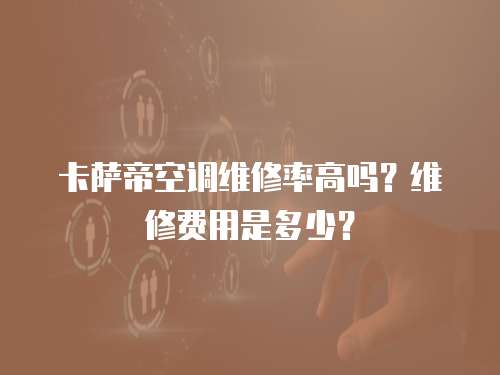 卡薩帝空調(diào)維修率高嗎？維修費(fèi)用是多少？