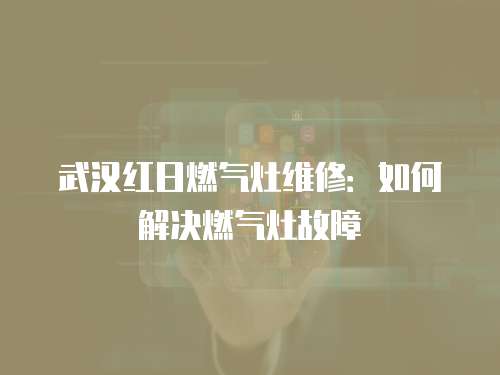 武漢紅日燃氣灶維修：如何解決燃氣灶故障