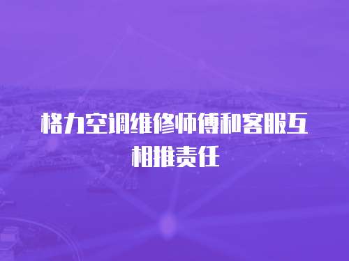 格力空調維修師傅和客服互相推責任