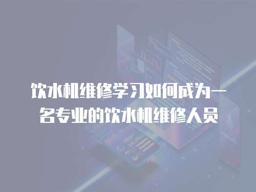 飲水機維修學習如何成為一名專業(yè)的飲水機維修人員