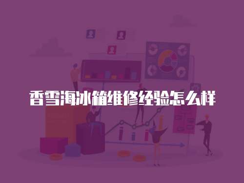 香雪海冰箱維修經(jīng)驗(yàn)怎么樣