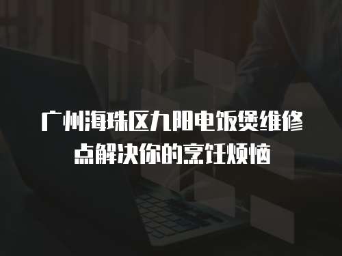 廣州海珠區(qū)九陽電飯煲維修點(diǎn)解決你的烹飪煩惱