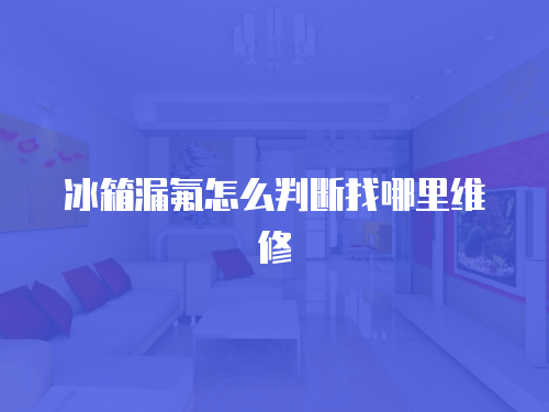 冰箱漏氟怎么判斷找哪里維修