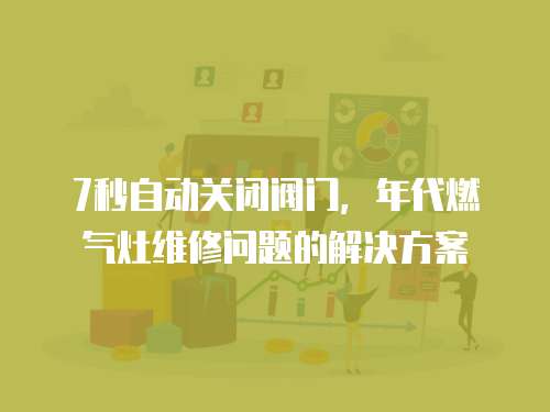 7秒自動關閉閥門，年代燃氣灶維修問題的解決方案