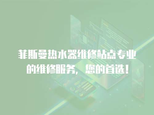 菲斯曼熱水器維修站點專業的維修服務，您的首選！