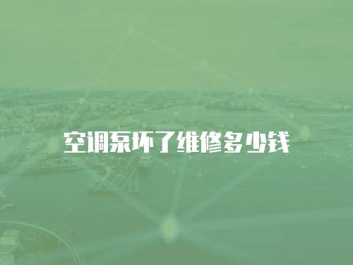 空調(diào)泵壞了維修多少錢