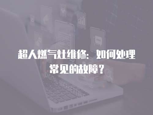 超人燃氣灶維修：如何處理常見的故障？