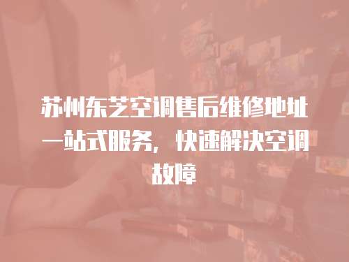 蘇州東芝空調售后維修地址一站式服務，快速解決空調故障