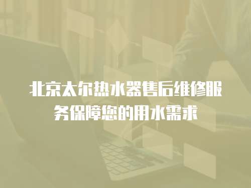 北京太爾熱水器售后維修服務保障您的用水需求