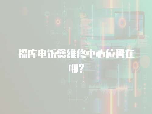 福庫電飯煲維修中心位置在哪？