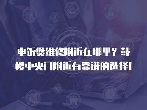 電飯煲維修附近在哪里？鼓樓中央門附近有靠譜的選擇！