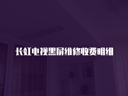 長(zhǎng)虹電視黑屏維修收費(fèi)明細(xì)