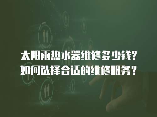 太陽(yáng)雨熱水器維修多少錢(qián)？如何選擇合適的維修服務(wù)？