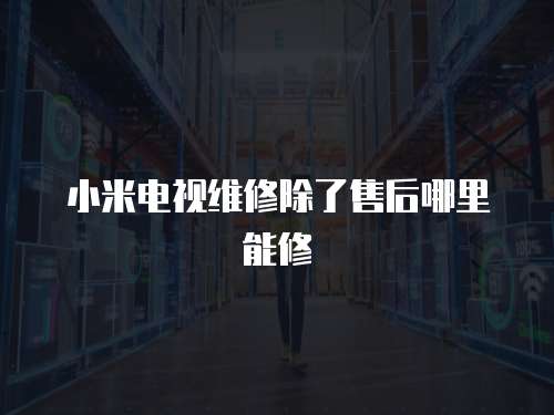 小米電視維修除了售后哪里能修