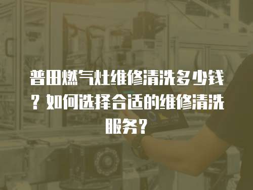 普田燃氣灶維修清洗多少錢？如何選擇合適的維修清洗服務？