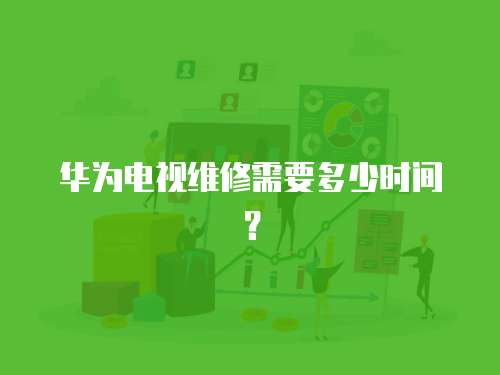 華為電視維修需要多少時間？