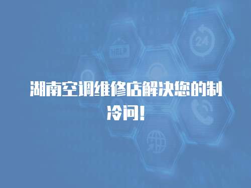 湖南空調(diào)維修店解決您的制冷問(wèn)！