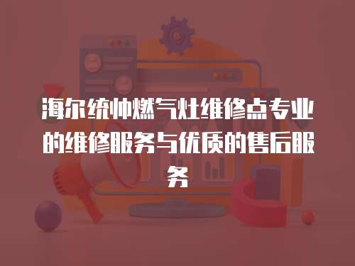 海爾統帥燃氣灶維修點專業的維修服務與優質的售后服務