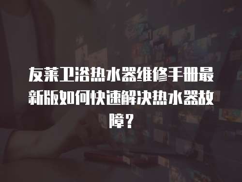 友萊衛浴熱水器維修手冊最新版如何快速解決熱水器故障？