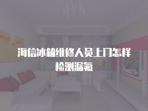 海信冰箱維修人員上門怎樣檢測漏氟
