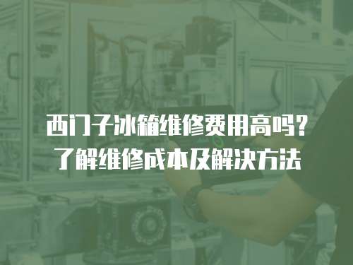 西門子冰箱維修費用高嗎？了解維修成本及解決方法