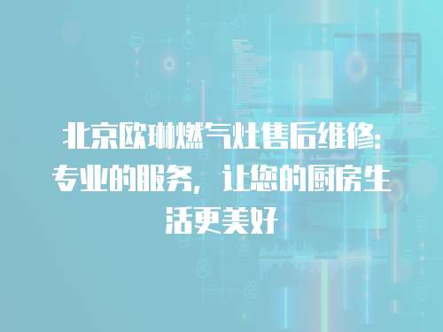 北京歐琳燃氣灶售后維修：專業的服務，讓您的廚房生活更美好