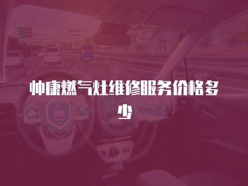 帥康燃氣灶維修服務價格多少