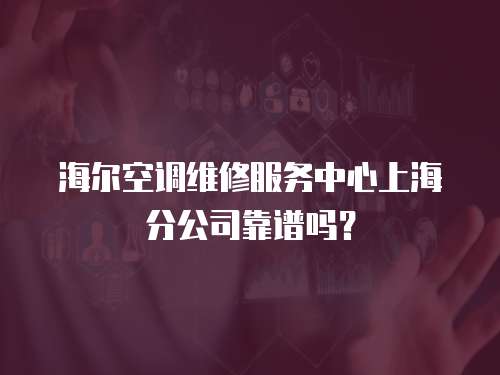 海爾空調(diào)維修服務(wù)中心上海分公司靠譜嗎？