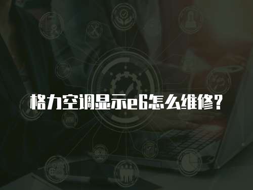 格力空調(diào)顯示e6怎么維修？