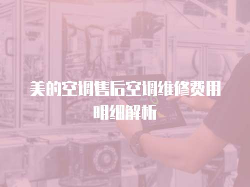 美的空調售后空調維修費用明細解析