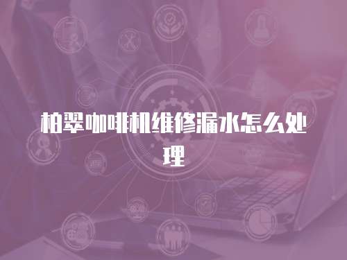 柏翠咖啡機維修漏水怎么處理