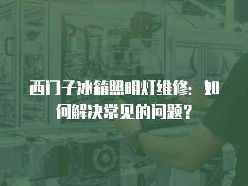 西門子冰箱照明燈維修：如何解決常見的問題？