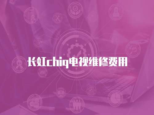 長虹chiq電視維修費用