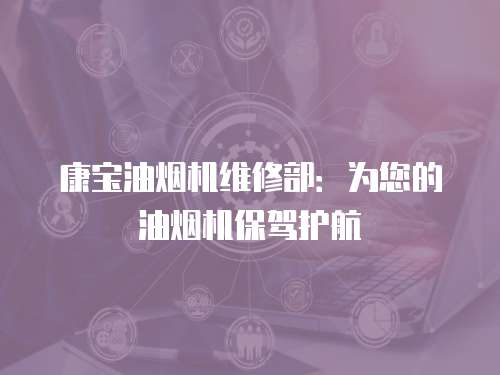 康寶油煙機維修部：為您的油煙機保駕護航